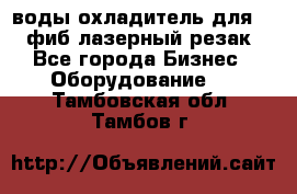 воды охладитель для 1kw фиб лазерный резак - Все города Бизнес » Оборудование   . Тамбовская обл.,Тамбов г.